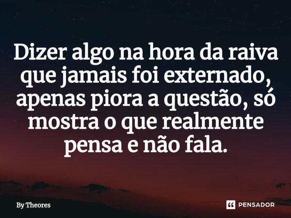 ⁠Dizer algo na hora da raiva que jamais foi externado, apenas piora a questão, só mostra o que realmente pensa e não fala.... Frase de By Theores.