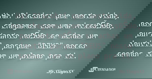 Ha! Discobri que nesta vida, nos chegamos com uma miss0Š0o, purtanto n0Š0o se achas um inutil porque "DEUS" nosso senhor tem um plano pra ti.... Frase de By.Tiago33.