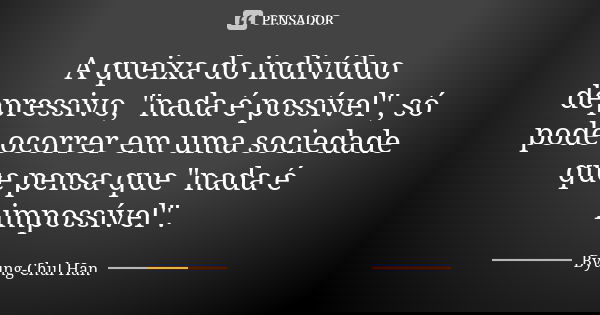A queixa do indivíduo depressivo, "nada é possível", só pode ocorrer em uma sociedade que pensa que "nada é impossível".... Frase de Byung-Chul Han.