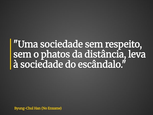 ⁠"Uma sociedade sem respeito, sem o phatos da distância, leva à sociedade do escândalo."... Frase de Byung-Chul Han (No Enxame).