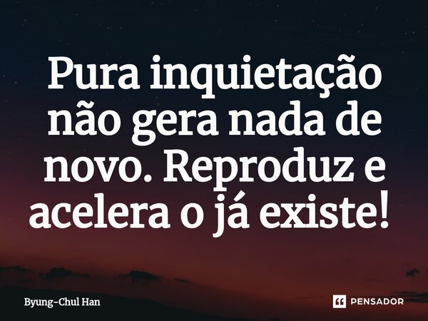 Pura inquietação não gera nada de novo. Reproduz e acelera o já existe! ⁠... Frase de Byung-Chul Han.