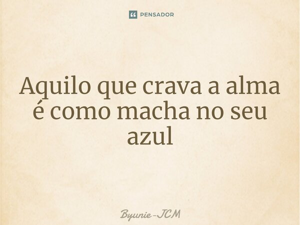 ⁠Aquilo que crava a alma é como macha no seu azul... Frase de Byunie-JCM.