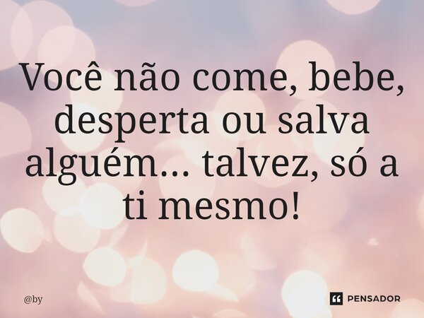 ⁠⁠Você não come, bebe, desperta ou salva alguém... talvez, só a ti mesmo!... Frase de by.