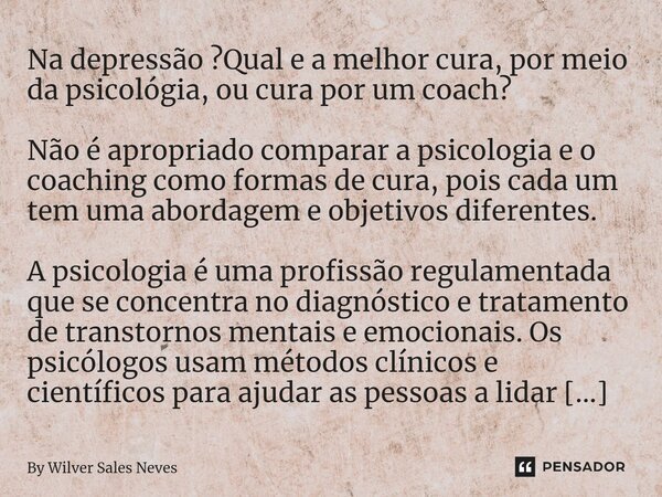 Na depressão ?Qual e a melhor cura, por meio da psicológia, ou cura por um coach? Não é apropriado comparar a psicologia e o coaching como formas de cura, pois ... Frase de By Wilver Sales Neves.