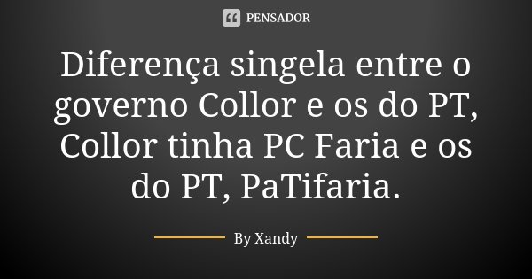 Diferença singela entre o governo Collor e os do PT, Collor tinha PC Faria e os do PT, PaTifaria.... Frase de By Xandy.