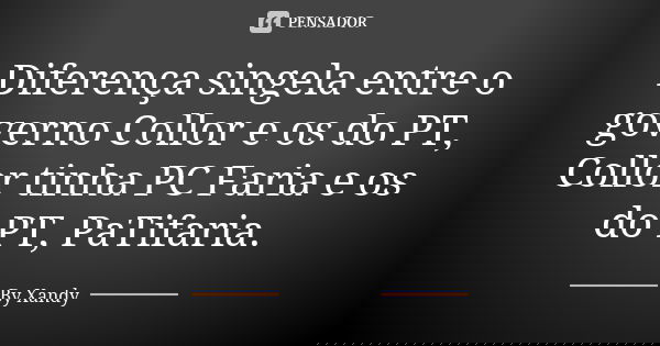 Diferença singela entre o governo Collor e os do PT, Collor tinha PC Faria e os do PT, PaTifaria.... Frase de By Xandy.