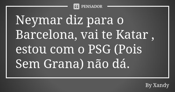 Neymar diz para o Barcelona, vai te Katar , estou com o PSG (Pois Sem Grana) não dá.... Frase de By Xandy.