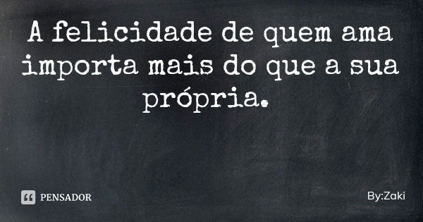 A felicidade de quem ama importa mais do que a sua própria.... Frase de By:Zaki.