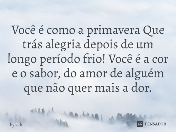 ⁠Você é como a primavera Que trás alegria depois de um longo período frio! Você é a cor e o sabor, do amor de alguém que não quer mais a dor.... Frase de by zaki.