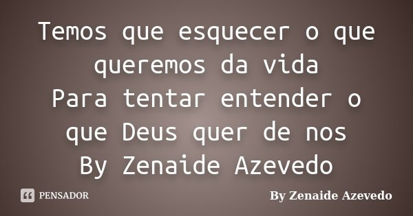 Temos que esquecer o que queremos da vida Para tentar entender o que Deus quer de nos By Zenaide Azevedo... Frase de By Zenaide Azevedo.
