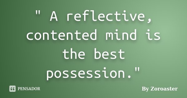 " A reflective, contented mind is the best possession."... Frase de By Zoroaster.