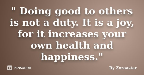 " Doing good to others is not a duty. It is a joy, for it increases your own health and happiness."... Frase de By Zoroaster.