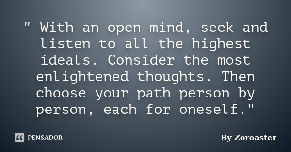 " With an open mind, seek and listen to all the highest ideals. Consider the most enlightened thoughts. Then choose your path person by person, each for on... Frase de By Zoroaster.