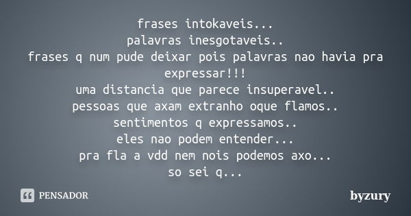 frases intokaveis... palavras inesgotaveis.. frases q num pude deixar pois palavras nao havia pra expressar!!! uma distancia que parece insuperavel.. pessoas qu... Frase de byzury.