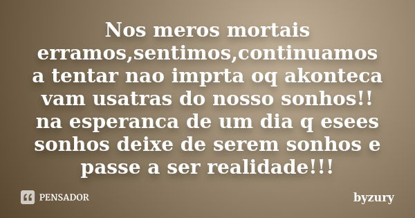 Nos meros mortais erramos,sentimos,continuamos a tentar nao imprta oq akonteca vam usatras do nosso sonhos!! na esperanca de um dia q esees sonhos deixe de sere... Frase de byzury.