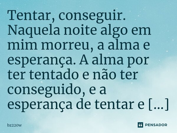 ⁠Tentar, conseguir. Naquela noite algo em mim morreu, a alma e esperança. A alma por ter tentado e não ter conseguido, e a esperança de tentar e conseguir.... Frase de bz220w.
