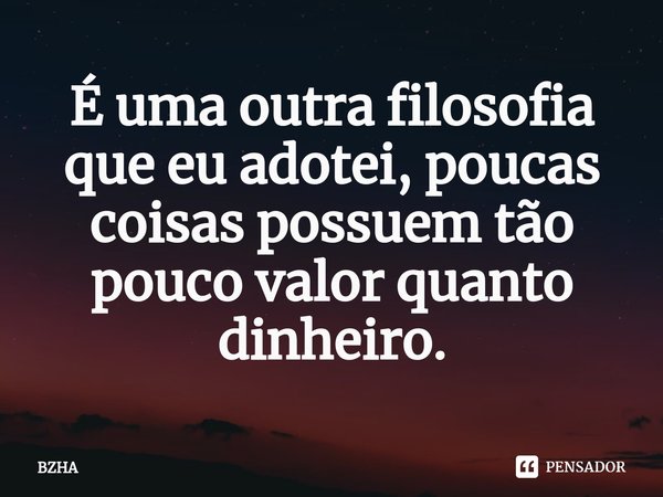⁠É uma outra filosofia que eu adotei, poucas coisas possuem tão pouco valor quanto dinheiro.... Frase de BZHA.