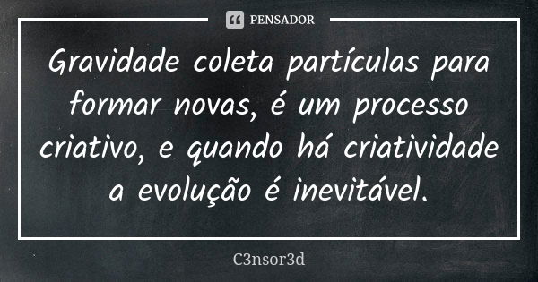 Gravidade coleta partículas para formar novas, é um processo criativo, e quando há criatividade a evolução é inevitável.... Frase de C3nsor3d.