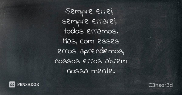 Sempre errei, sempre errarei, todos erramos. Mas, com esses erros aprendemos, nossos erros abrem nossa mente.... Frase de C3nsor3d.