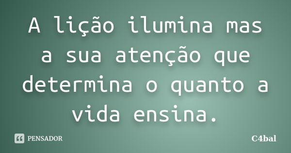 A lição ilumina mas a sua atenção que determina o quanto a vida ensina.... Frase de C4bal.