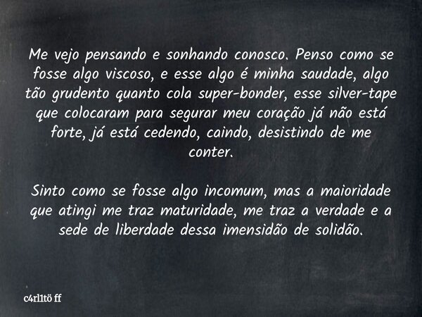 ⁠Me vejo pensando e sonhando conosco. Penso como se fosse algo viscoso, e esse algo é minha saudade, algo tão grudento quanto cola super-bonder, esse silver-tap... Frase de c4rl1tö ff.