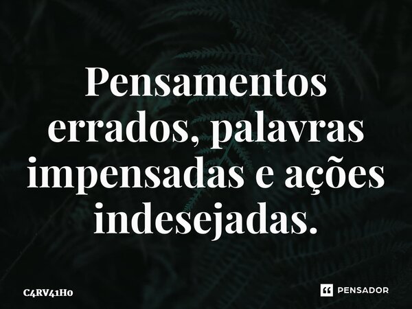 ⁠Pensamentos errados, palavras impensadas e ações indesejadas.... Frase de C4RV41H0.