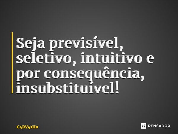 ⁠Seja previsível, seletivo, intuitivo e por consequência, insubstituível!... Frase de C4RV41H0.