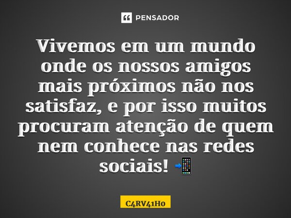 ⁠Vivemos em um mundo onde os nossos amigos mais próximos não nos satisfaz, e por isso muitos procuram atenção de quem nem conhece nas redes sociais! 📲... Frase de C4RV41H0.