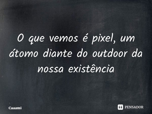 ⁠O que vemos é pixel, um átomo diante do outdoor da nossa existência... Frase de Caaami.
