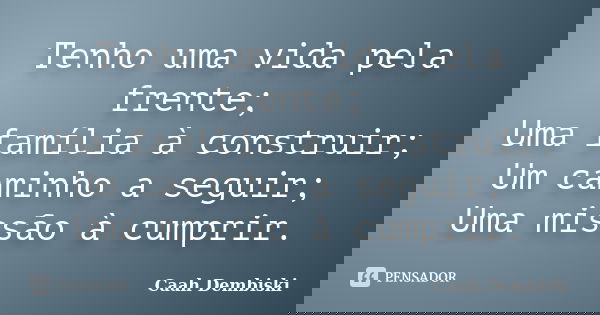 Tenho uma vida pela frente; Uma família à construir; Um caminho a seguir; Uma missão à cumprir.... Frase de Caah Dembiski.