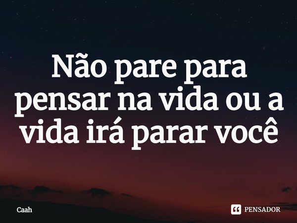 ⁠Não pare para pensar na vida ou a vida irá parar você... Frase de Caah.
