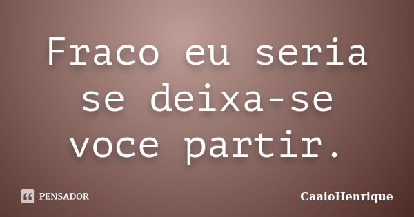 Fraco eu seria se deixa-se voce partir.... Frase de CaaioHenrique.