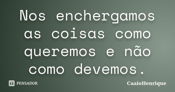 Nos enchergamos as coisas como queremos e não como devemos.... Frase de CaaioHenrique.