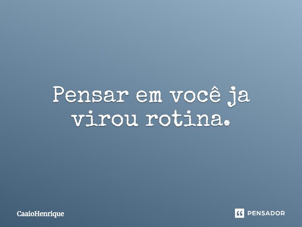 Pensar em você já virou rotina.... Frase de CaaioHenrique.