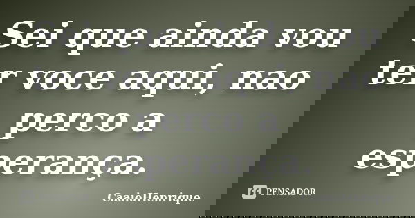 Sei que ainda vou ter voce aqui, nao perco a esperança.... Frase de CaaioHenrique.