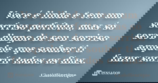 Voce é linda e tem um sorriso perfeito, mas só sera digno de seu sorriso aquele que souber ti fazer sorrir todos os dias.... Frase de CaaioHenrique.