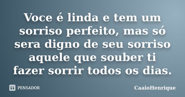 Voce é linda e tem um sorriso perfeito, mas só sera digno de seu sorriso aquele que souber ti fazer sorrir todos os dias.... Frase de CaaioHenrique.