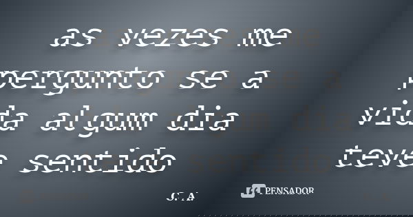 as vezes me pergunto se a vida algum dia teve sentido... Frase de C.A..