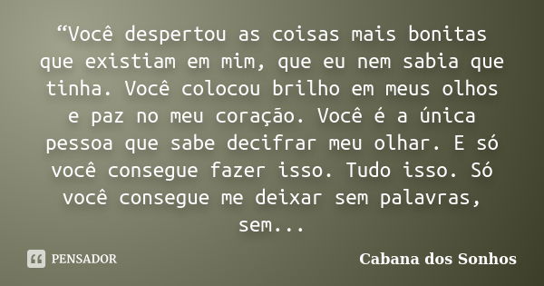 “Você despertou as coisas mais bonitas que existiam em mim, que eu nem sabia que tinha. Você colocou brilho em meus olhos e paz no meu coração. Você é a única p... Frase de Cabana dos Sonhos.