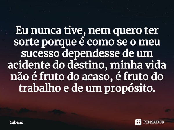 Eu nunca tive, nem quero ter sorte porque é como se o meu sucesso dependesse de um acidente do destino, minha vida não é fruto do acaso, é fruto do trabalho e d... Frase de Cabano.