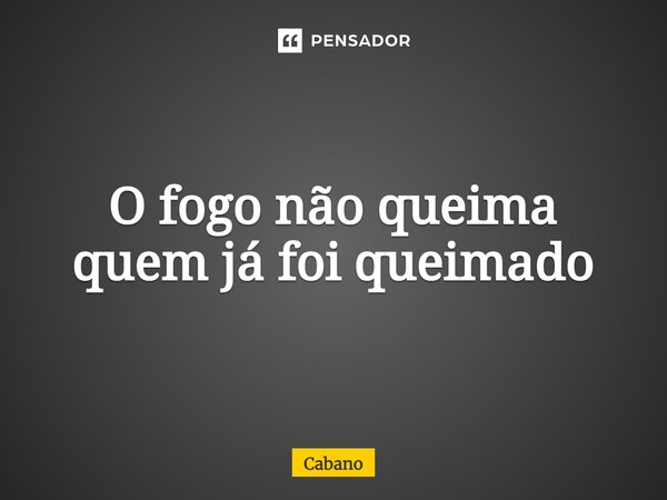 ⁠O fogo não queima quem já foi queimado... Frase de Cabano.