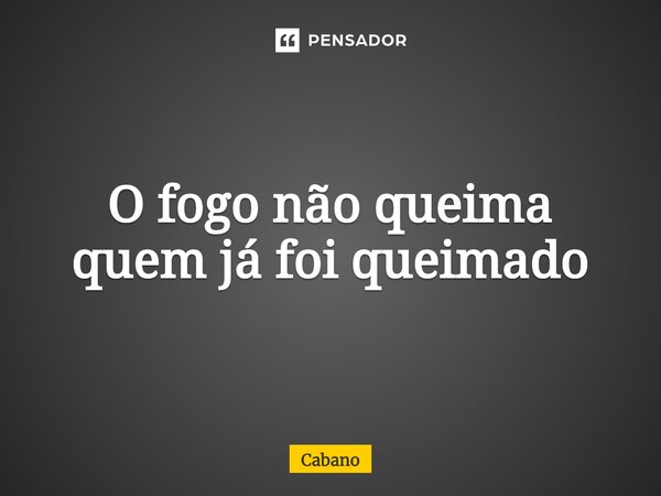 ⁠O fogo não queima quem já foi queimado... Frase de Cabano.