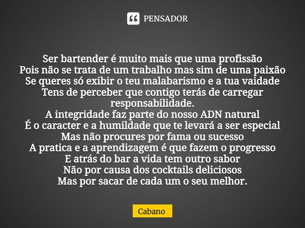 ⁠ Ser bartender é muito mais que uma profissão Pois não se trata de um trabalho mas sim de uma paixão Se queres só exibir o teu malabarismo e a tua vaidade Tens... Frase de Cabano.