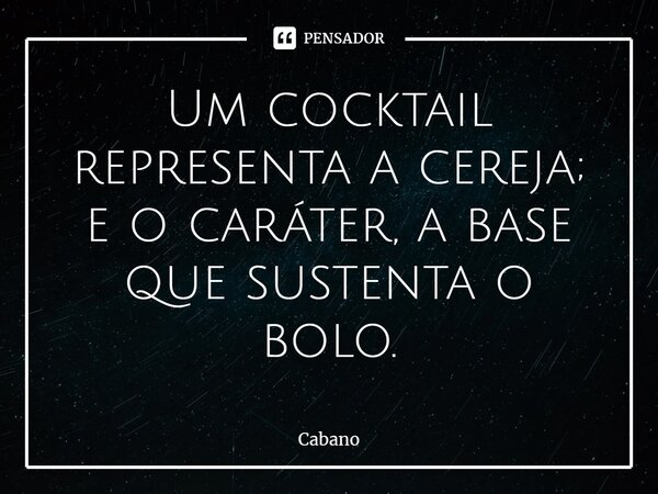 ⁠Um cocktail representa a cereja; e o caráter, a base que sustenta o bolo.... Frase de Cabano.