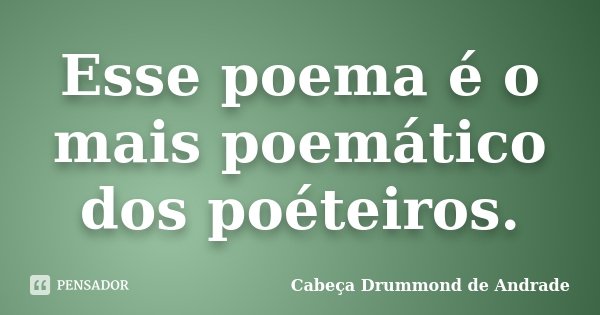 Esse poema é o mais poemático dos poéteiros.... Frase de Cabeça Drummond de Andrade.