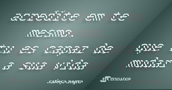 acredite em te mesmo. que tu es capaz de mudar a sua vida... Frase de cabeca negra.