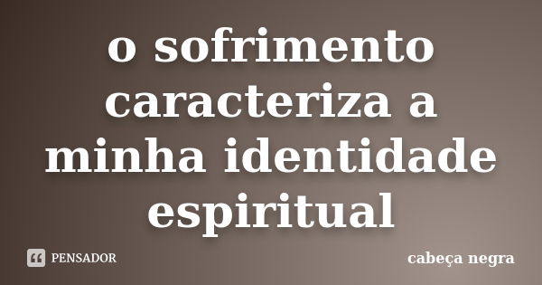 o sofrimento caracteriza a minha identidade espiritual... Frase de cabeça negra.