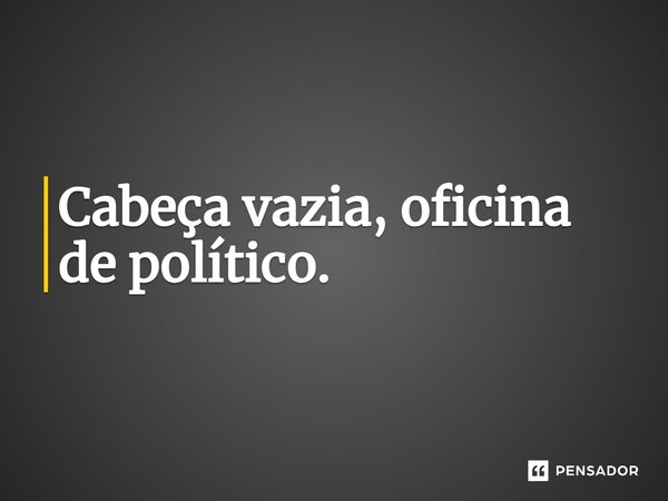 ⁠Cabeça vazia, oficina de político.