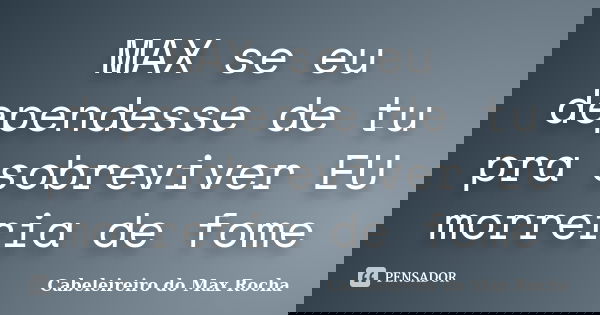 MAX se eu dependesse de tu pra sobreviver EU morreria de fome... Frase de Cabeleireiro do Max Rocha.
