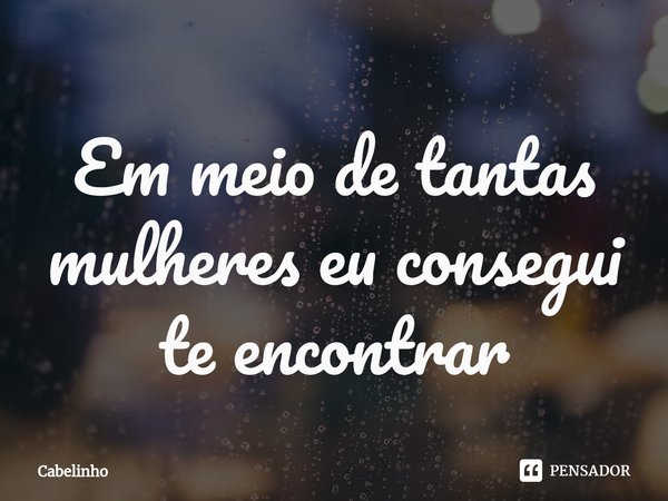 ⁠Em meio de tantas mulheres eu consegui te encontrar... Frase de Cabelinho.